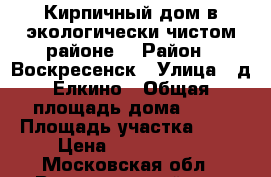 Кирпичный дом в экологически чистом районе! › Район ­ Воскресенск › Улица ­ д.Елкино › Общая площадь дома ­ 80 › Площадь участка ­ 12 › Цена ­ 2 950 000 - Московская обл., Воскресенский р-н, Воскресенск г. Недвижимость » Дома, коттеджи, дачи продажа   . Московская обл.